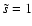 $ \tilde{s} =1$