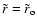 $ \tilde{r} = \tilde{r}_{\rm o} $