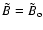 $ \tilde{B} = \tilde{B}_{\rm o} $