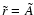 $ \tilde{r} = \tilde{A} $