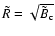 $ \tilde{R} = \sqrt{ \tilde{B}_{\rm c} }$