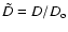 $ \tilde{D} =D/ D_{\rm o} $