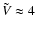 $ \tilde{V} \approx 4$