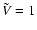$ \tilde{V} =1$