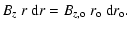 $\displaystyle B_z ~r ~ {\rm d} r = B_{z, {\rm o}} ~ r_{\rm o} ~ {\rm d} r_{\rm o}.$