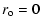 $\displaystyle r_{\rm o} = 0$