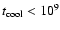 $t_{\rm cool} < 10^9$