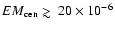 $EM_{\rm cen} \mathrel{\hbox{\rlap{\hbox{\lower4pt\hbox{$\sim$ }}}\hbox{$>$ }}}20 \times 10^{-6}$