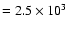 $= 2.5 \times 10^{3}$