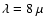 $\lambda = 8~\mu$