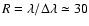 $R=\lambda/\Delta \lambda \simeq 30$