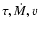 $\tau, \dot{M}, v$