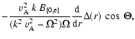 $\displaystyle -\frac{v_{\rm A}^{2}~k~B_{\{0,{\rm e}\}}}{(k^{2}~v_{\rm A}^{2}-\Omega^{2})\Omega}\frac{{\rm d}}{{{\rm d}r}}\Delta(r)~\cos~\Theta,$