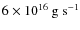 $6 \times 10^{16}~{\rm g~s^{-1}}$