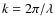 $k = 2\pi/\lambda$