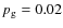 $p_{\rm g}=0.02$