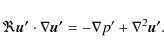 \begin{displaymath}
\Re \vec{u'}\cdot \nabla \vec{u'} =- \nabla p'+ \nabla ^ {2} \vec{u'}.
\end{displaymath}