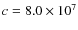 $c=8.0 \times 10^{7}$