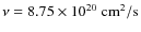 $\nu= 8.75\times 10^{20}~\rm cm^{2}/s$