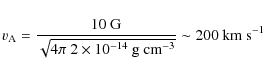 \begin{displaymath}v_{\rm A} = \frac{10~{\rm G}}{\sqrt{4\pi~2\times10^{-14}~ {\rm g~ cm}^{-3} }} \sim 200~ {\rm km ~s}^{-1}\
\end{displaymath}