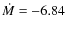 $\dot{M} = -6.84$