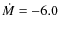 $\dot{M} = -6.0$