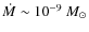 $\dot{M} \sim 10^{-9}~M_{\odot}$