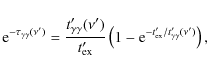 \begin{displaymath}%
{\rm e}^{-\tau_{\gamma\gamma}(\nu')} = \frac{t'_{\rm\gamma\...
...ft(1-{\rm e}^{-t'_{\rm ex}/t'_{\rm\gamma\gamma}(\nu')}\right),
\end{displaymath}