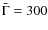 $\bar{\Gamma}=300$