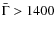 $\bar{\Gamma} > 1400$