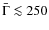 $\bar{\Gamma}\la 250$