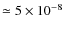 $\simeq 5 \times 10^{-8}$