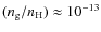 $(n_\ensuremath{{\rm g}} /n_\ensuremath{{\rm H}} ) \approx 10^{-13}$