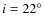 $i=22^\circ$
