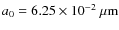 $a_0=6.25\times
10^{-2}~{\rm\mu m}$