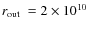 $\hbox{$r_{\rm out}$ }= 2\times 10^{10}~$
