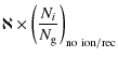 $\displaystyle \aleph \times {\left({N_{i} \over N_{\rm g}}\right)}_{\rm no~ion/rec}$