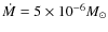 $\dot{M} = 5\times 10^{-6}
M_{\odot}$