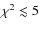 $\chi^2 \lesssim 5$
