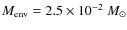 $M_{\rm env}= 2.5 \times 10^{-2}~M_{\odot}$