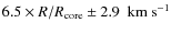$6.5 \times R/R_{\rm core}\pm 2.9~~{\rm km~s}^{-1}$