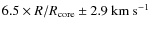 $6.5 \times R/R_{\rm core}\pm2.9 ~{\rm km~s}^{-1}$