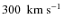 $300~~{\rm km~s}^{-1}$