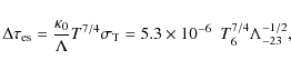 \begin{displaymath}\Delta \tau_{\rm es} = {\kappa_0 \over \Lambda}T^{7/4}
\sigma_{\rm T} = 5.3 \times 10^{-6} ~~T_6^{7/4} \Lambda_{-23}^{-1/2},
\end{displaymath}