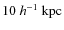 $10~h^{-1}~{\rm kpc}$