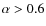 $\alpha > 0.6$