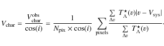\begin{displaymath}{V}_{\rm {char}} = {{\frac{{V}_{\rm {char}}^{\rm obs}}{\cos(i...
...
{\sum \limits_{\Delta {v}}~{T}_{\rm {A}}^{\star}({ v})}}}\cdot\end{displaymath}