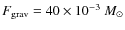 ${ F}_{\rm {grav}} = 40 \times 10^{-3}~M_{\odot}$