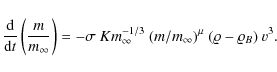 \begin{displaymath}\frac{\rm d}{{\rm d} t} \left(\frac{m}{m_{\infty}}\right) = -...
...-1/3} ~ (m / m_{\infty})^{\mu} ~ (\varrho -
\varrho_B) ~ v^3.
\end{displaymath}