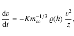\begin{displaymath}\frac{{\rm d} v}{{\rm d} t} = - K m_{\infty}^{-1/3} ~ \varrho(h) ~ \frac{v^2}{z},
\end{displaymath}